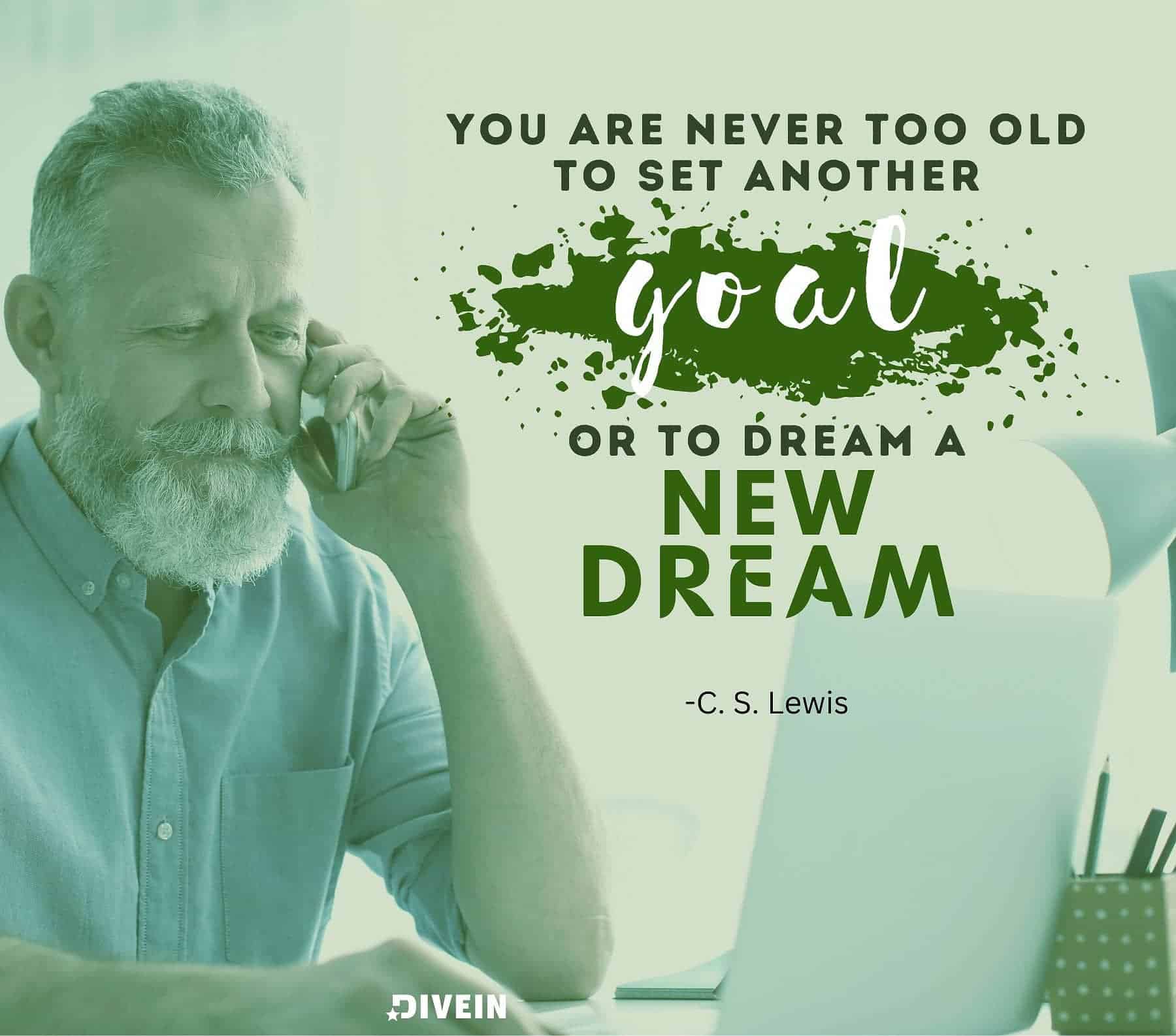 Self growth quotes. You are never too old to set another goal or to dream a new dream.