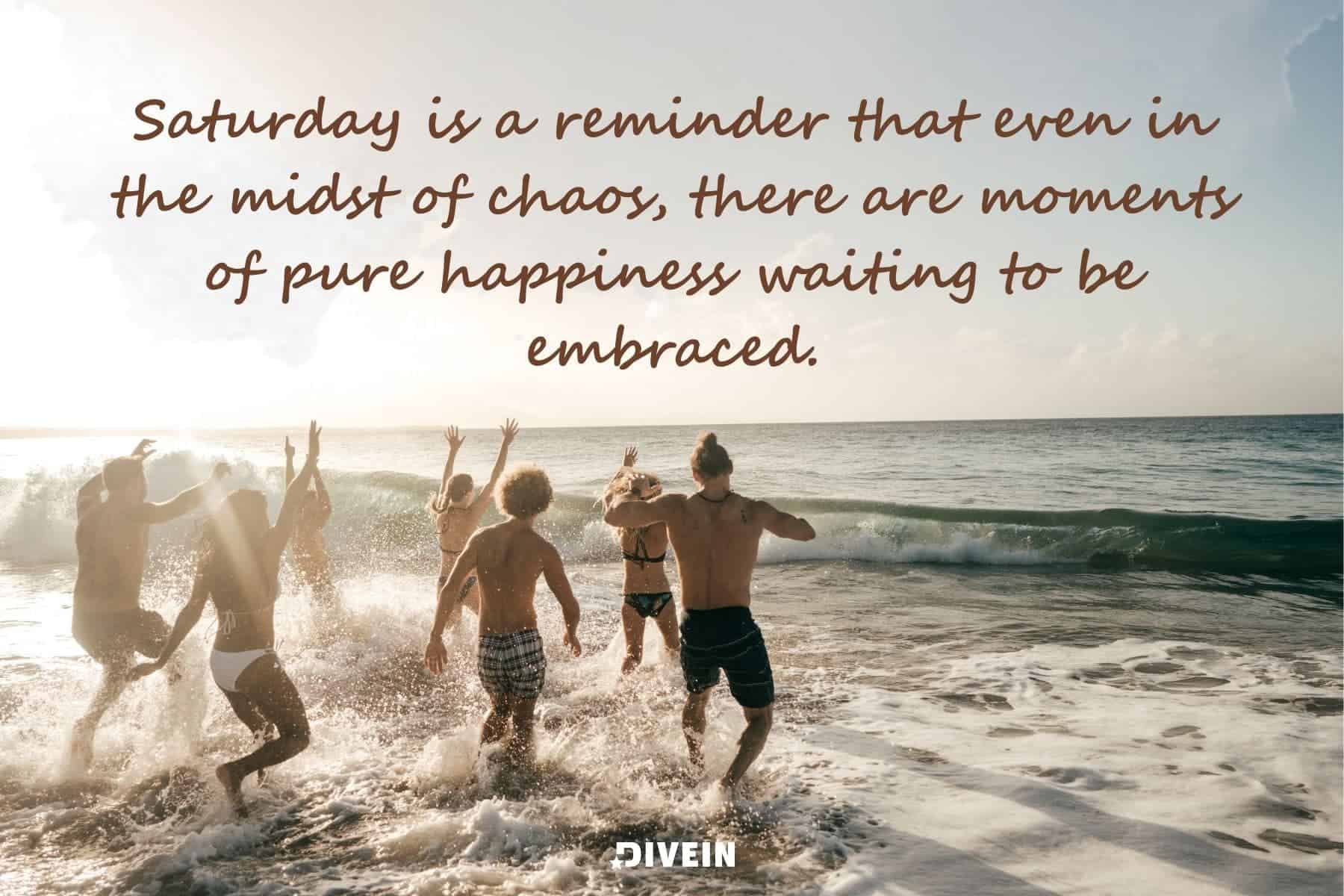 short inspirational saturday quotes. saturday is a reminder that even in the midst of chaos. there are moments of pure happiness waiting to be embraced