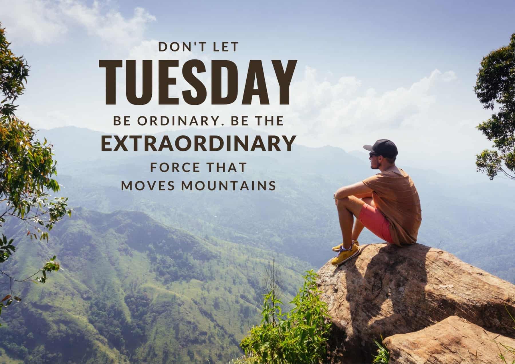 Tuesday Quotes Dont Let Tuesday Be Ordinary Be The Extraordinary Force That Moves Mountains