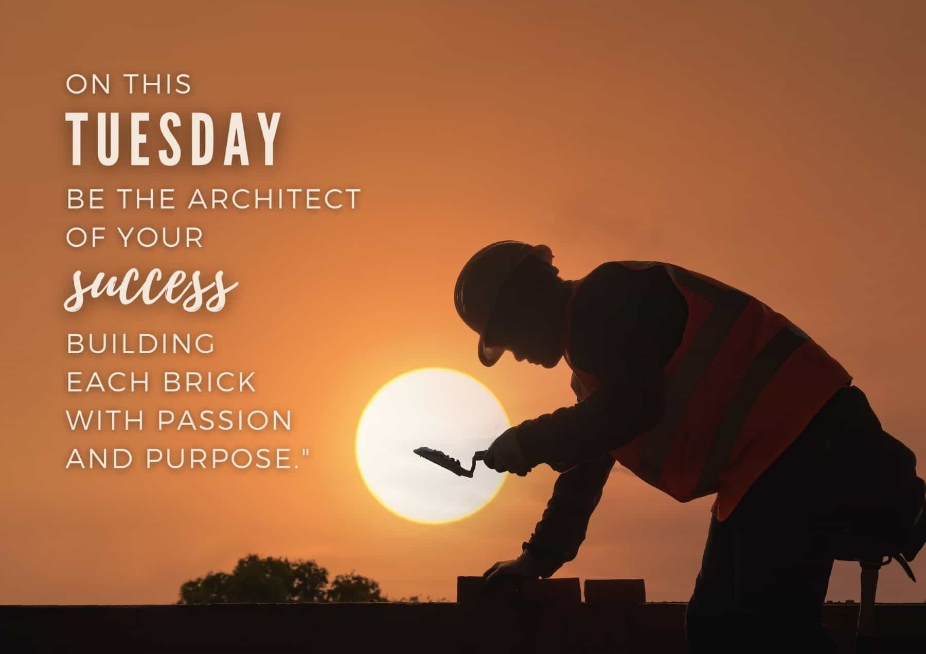 Tuesday Quotes On This Tuesday Be The Architect Of Your Success Building Each Brick With Passion And Purpose