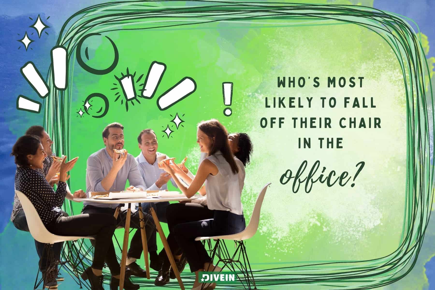 most likely to questions for work. whos most likely to fall off their chair in the office