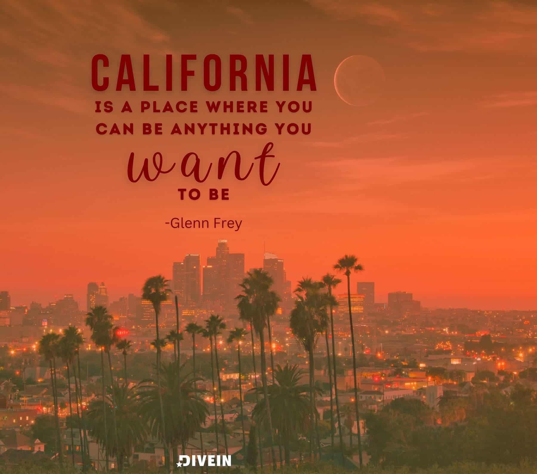 Famous California Quotes. California is a place where you can be anybody you want to be. Glenn Frey.
