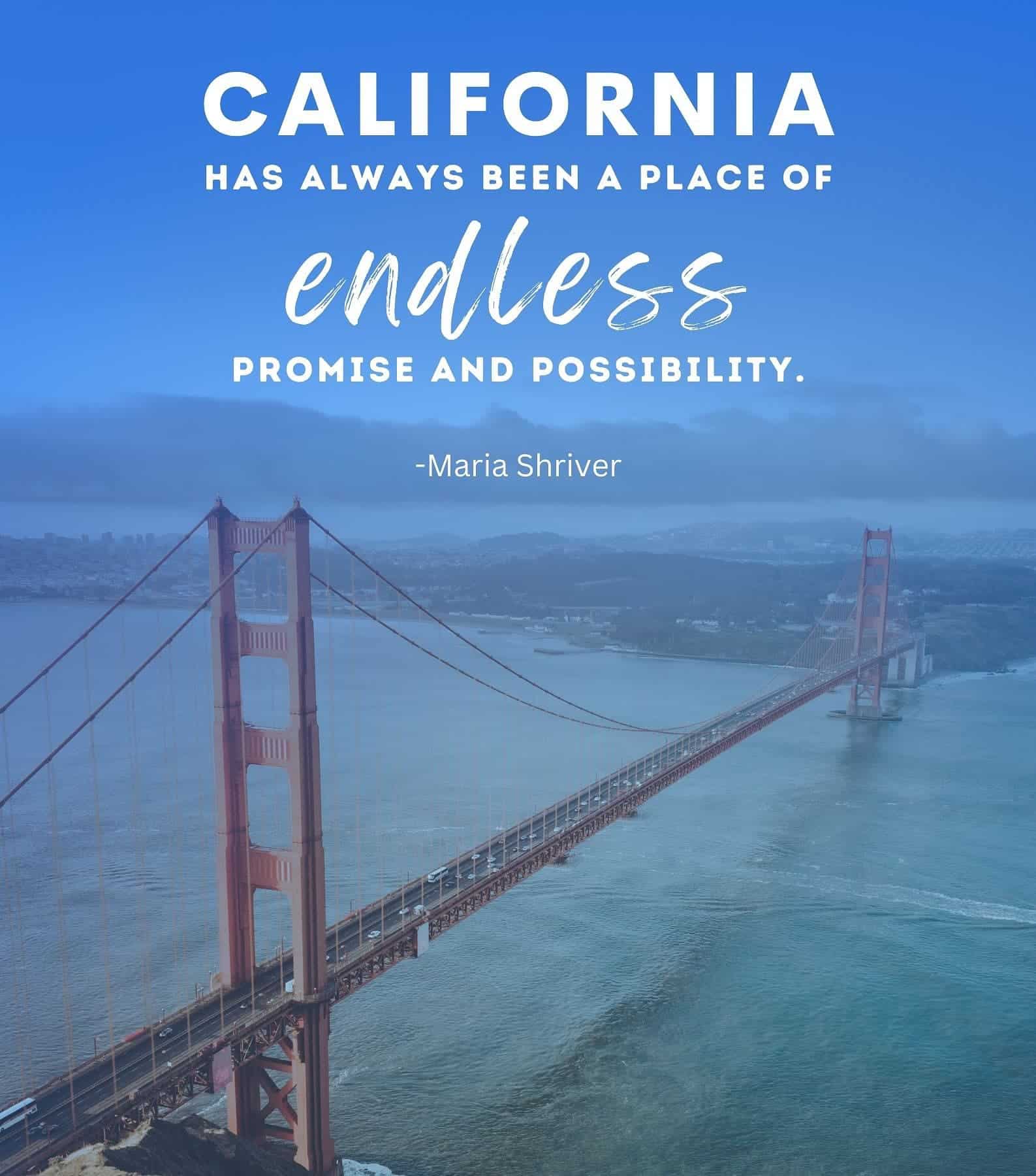 Famous Sayings About California. California has always been a place of endless promise and possibility. Maria Shriver.