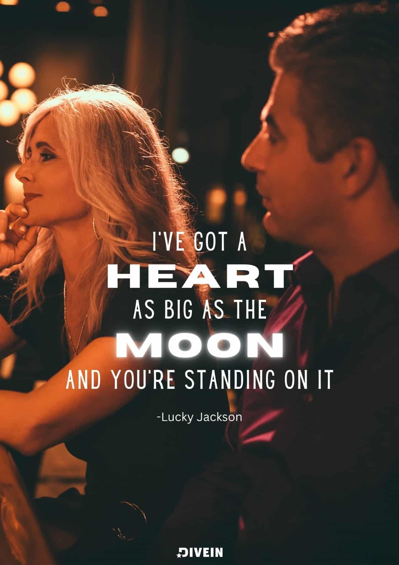 I've got a heart as big as the moon, and you're standing on it.