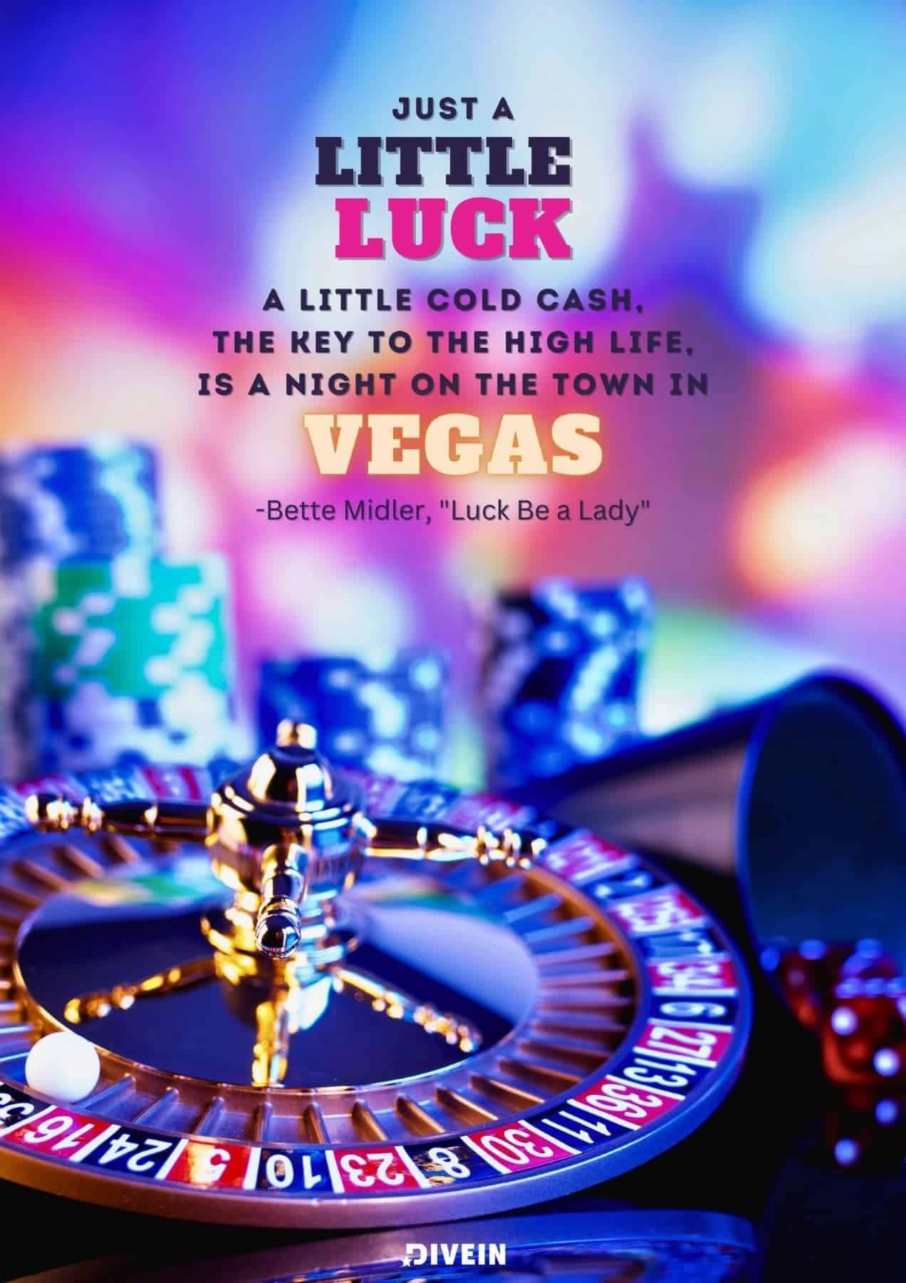 Las Vegas Song Quotes. Just a little luck, a little cold cash, the key to the high life, is a night on the town in Vegas. Bette Midler, Luck Be a Lady